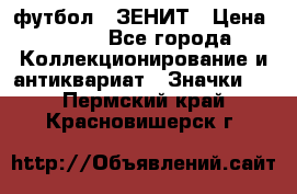 1.1) футбол : ЗЕНИТ › Цена ­ 499 - Все города Коллекционирование и антиквариат » Значки   . Пермский край,Красновишерск г.